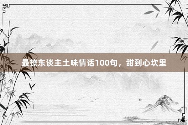 最撩东谈主土味情话100句，甜到心坎里