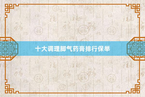 十大调理脚气药膏排行保举